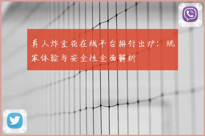 真人炸金花在线平台排行出炉：玩家体验与安全性全面解析