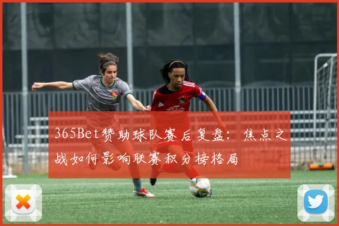 365Bet赞助球队赛后复盘：焦点之战如何影响联赛积分榜格局