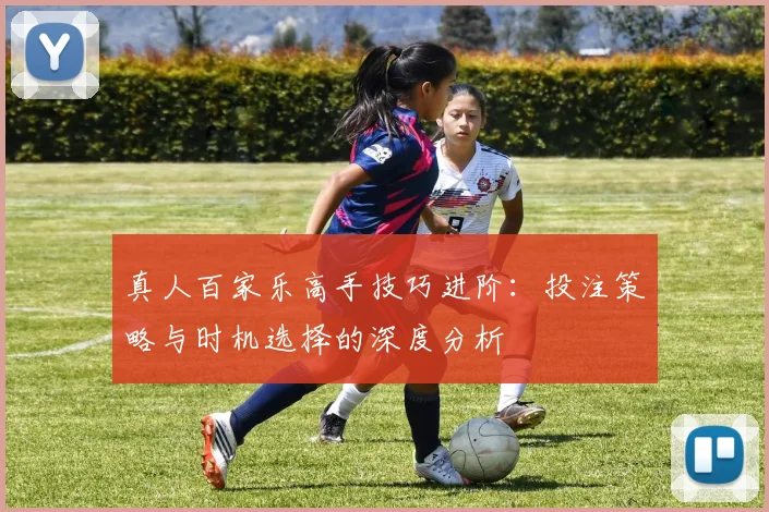 真人百家乐高手技巧进阶：投注策略与时机选择的深度分析