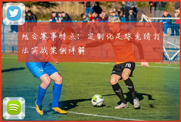结合赛事特点：定制化足球竞猜打法实战案例详解