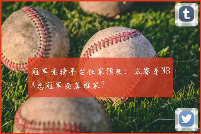 冠军竞猜平台独家预测：本赛季NBA总冠军花落谁家？