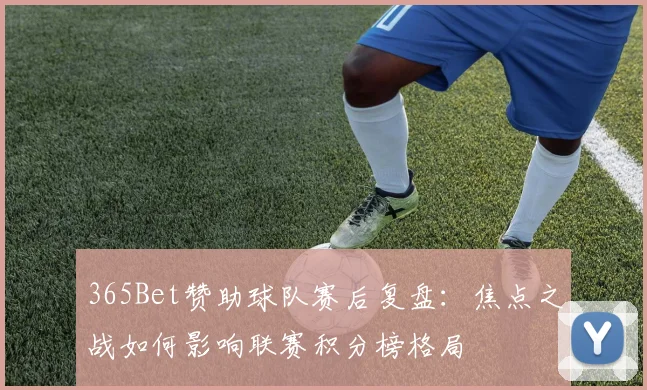 365Bet赞助球队赛后复盘：焦点之战如何影响联赛积分榜格局