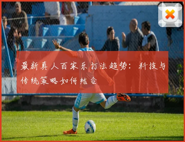 最新真人百家乐打法趋势：科技与传统策略如何结合