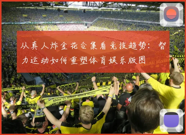 从真人炸金花合集看竞技趋势：智力运动如何重塑体育娱乐版图