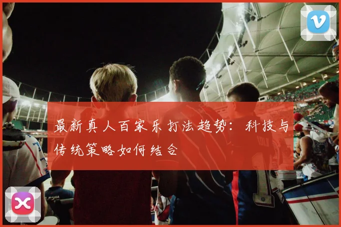 最新真人百家乐打法趋势：科技与传统策略如何结合