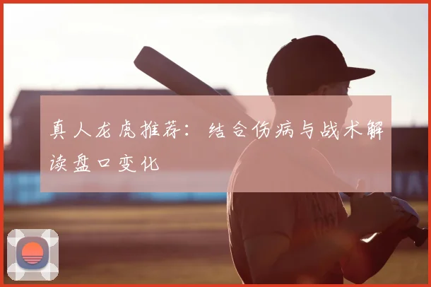 真人龙虎推荐：结合伤病与战术解读盘口变化