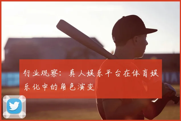 行业观察：真人娱乐平台在体育娱乐化中的角色演变