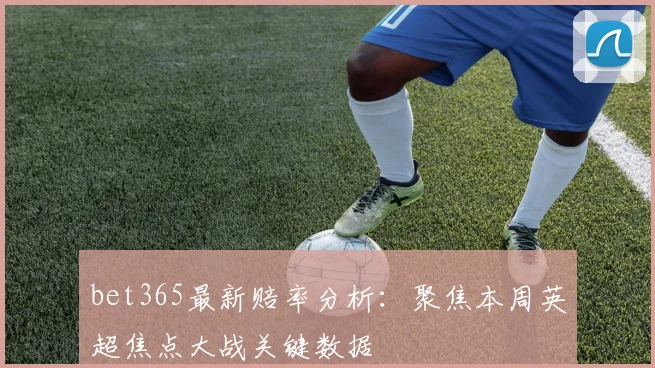 bet365最新赔率分析：聚焦本周英超焦点大战关键数据