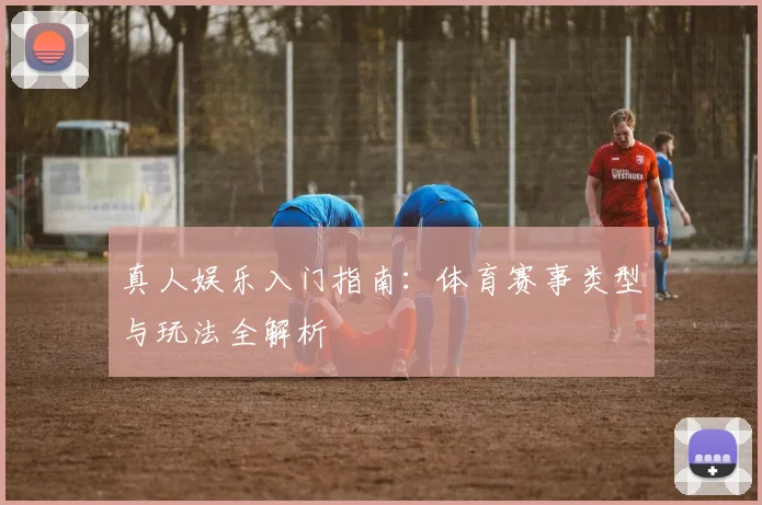 真人娱乐入门指南：体育赛事类型与玩法全解析