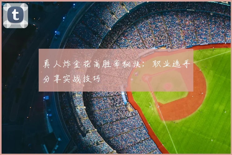 真人炸金花高胜率秘诀：职业选手分享实战技巧