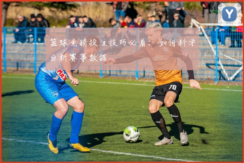 篮球竞猜投注技巧必看：如何科学分析赛事数据