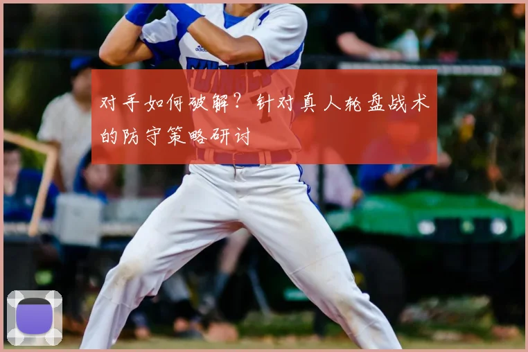 对手如何破解？针对真人轮盘战术的防守策略研讨