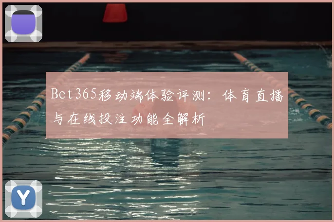 Bet365移动端体验评测：体育直播与在线投注功能全解析