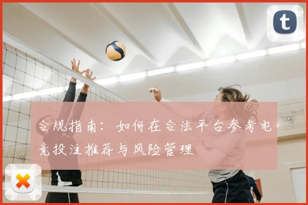 合规指南：如何在合法平台参考电竞投注推荐与风险管理