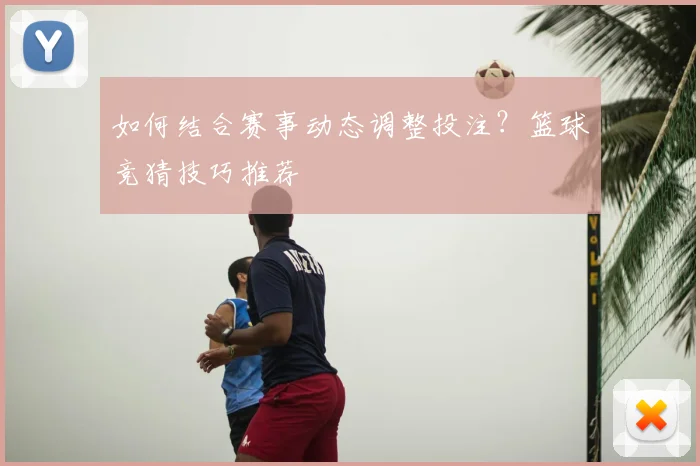 如何结合赛事动态调整投注？篮球竞猜技巧推荐