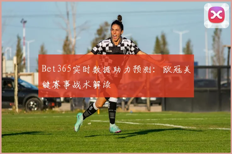 Bet365实时数据助力预测：欧冠关键赛事战术解读