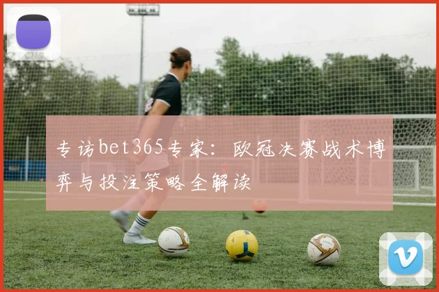 专访bet365专家：欧冠决赛战术博弈与投注策略全解读