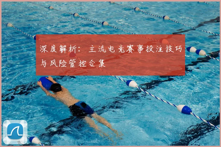 深度解析：主流电竞赛事投注技巧与风险管控合集