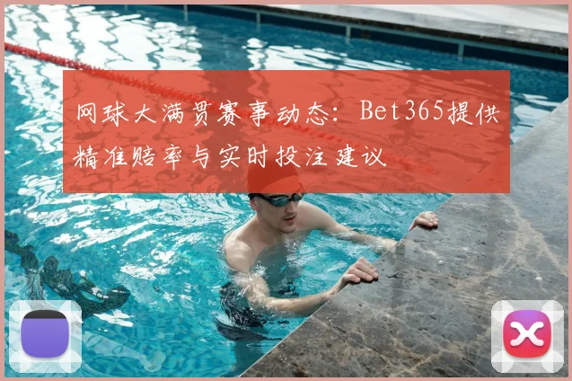 网球大满贯赛事动态：Bet365提供精准赔率与实时投注建议