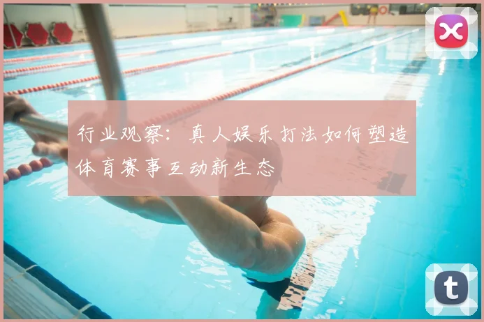 行业观察：真人娱乐打法如何塑造体育赛事互动新生态