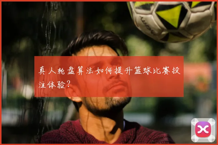 真人轮盘算法如何提升篮球比赛投注体验？