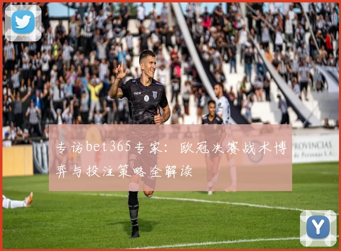 专访bet365专家：欧冠决赛战术博弈与投注策略全解读