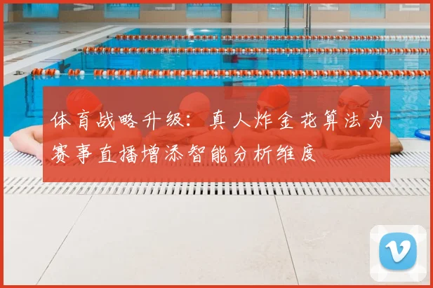 体育战略升级：真人炸金花算法为赛事直播增添智能分析维度