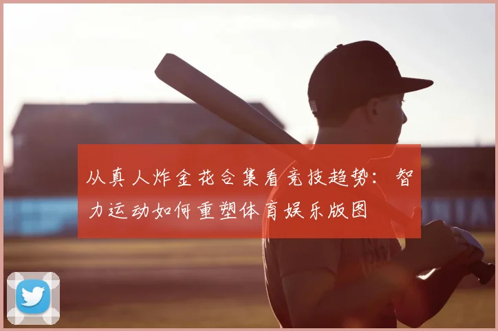 从真人炸金花合集看竞技趋势：智力运动如何重塑体育娱乐版图