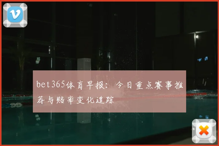 bet365体育早报：今日重点赛事推荐与赔率变化追踪