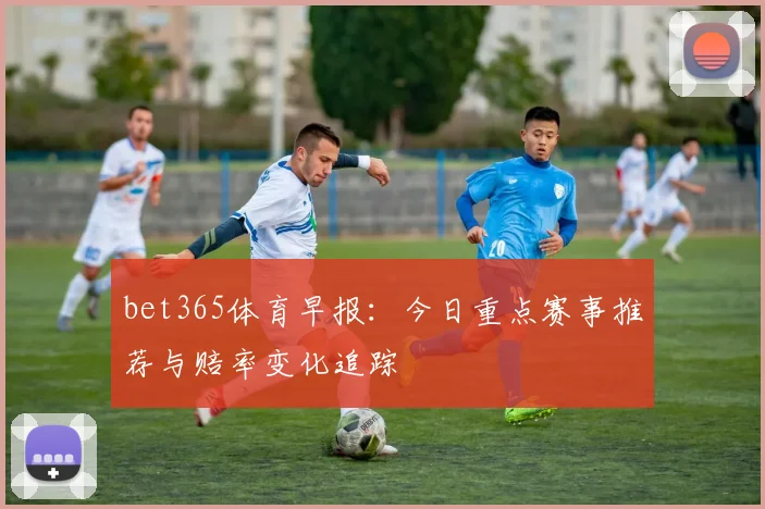 bet365体育早报：今日重点赛事推荐与赔率变化追踪