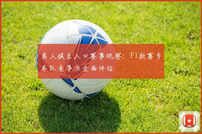 真人娱乐入口赛事观察：F1新赛季车队竞争力全面评估