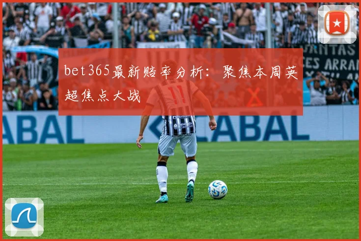 bet365最新赔率分析：聚焦本周英超焦点大战